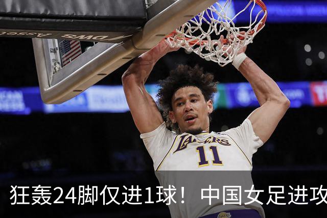 狂轰24脚仅进1球！中国女足进攻效率堪忧无缘亚运连胜